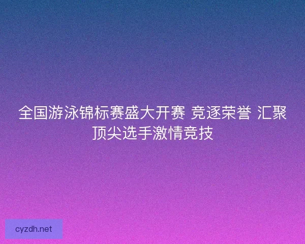 全国游泳锦标赛盛大开赛 竞逐荣誉 汇聚顶尖选手激情竞技
