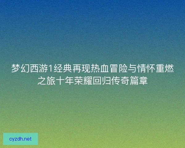 梦幻西游1经典再现热血冒险与情怀重燃之旅十年荣耀回归传奇篇章