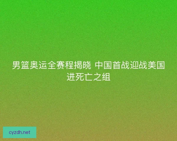 男篮奥运全赛程揭晓 中国首战迎战美国进死亡之组